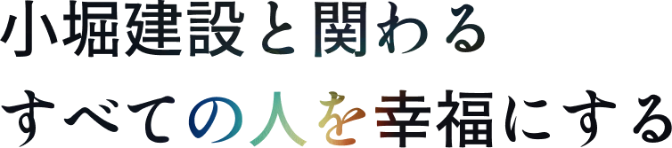 小堀建設と関わる すべての人を幸福にする