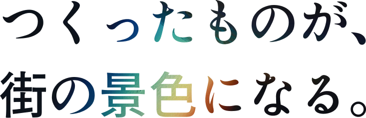 つくったものが、街の景色になる。