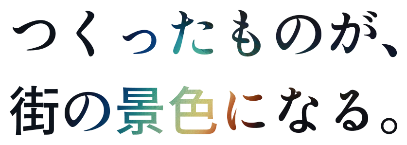 つくったものが、街の景色になる。